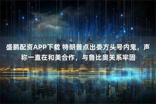 盛鹏配资APP下载 特朗普点出委方头号内鬼，声称一直在和美合作，与鲁比奥关系牢固