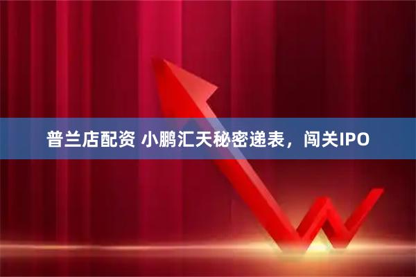 普兰店配资 小鹏汇天秘密递表，闯关IPO