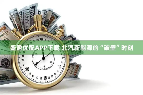 盛盈优配APP下载 北汽新能源的“破壁”时刻