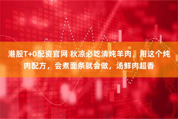 港股T+0配资官网 秋凉必吃清炖羊肉，用这个炖肉配方，会煮面条就会做，汤鲜肉超香