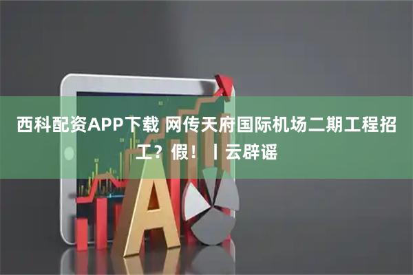 西科配资APP下载 网传天府国际机场二期工程招工？假！丨云辟谣