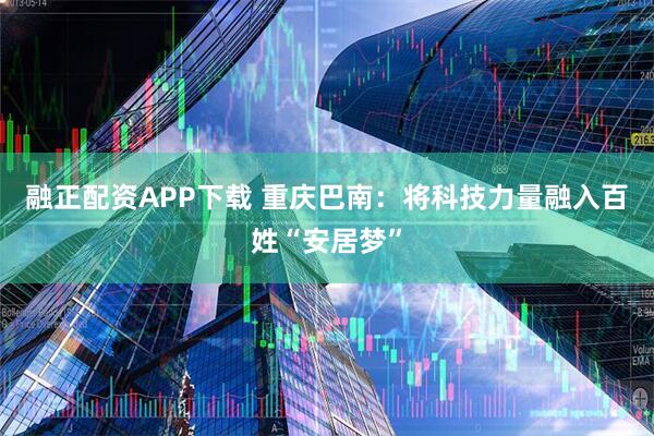 融正配资APP下载 重庆巴南：将科技力量融入百姓“安居梦”