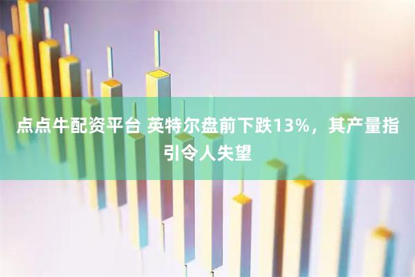 点点牛配资平台 英特尔盘前下跌13%，其产量指引令人失望