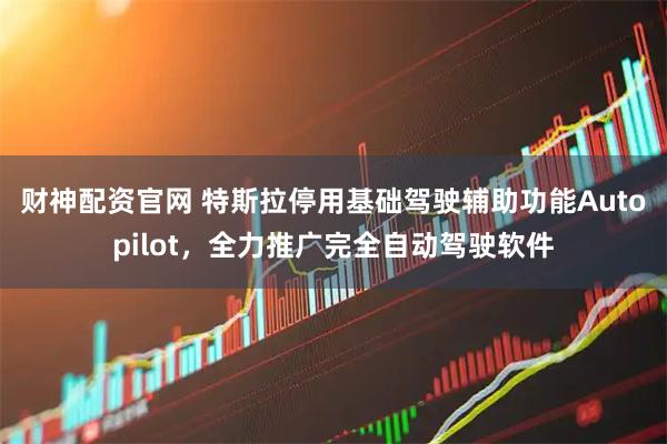 财神配资官网 特斯拉停用基础驾驶辅助功能Autopilot，全力推广完全自动驾驶软件