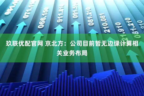 玖联优配官网 京北方：公司目前暂无边缘计算相关业务布局