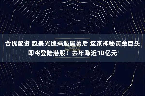 合优配资 赵美光遗孀退居幕后 这家神秘黄金巨头即将登陆港股！去年赚近18亿元