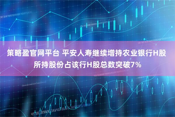 策略盈官网平台 平安人寿继续增持农业银行H股 所持股份占该行H股总数突破7%