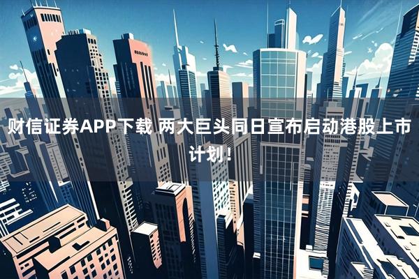 财信证券APP下载 两大巨头同日宣布启动港股上市计划！