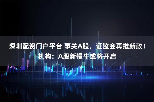 深圳配资门户平台 事关A股，证监会再推新政！机构：A股新慢牛或将开启