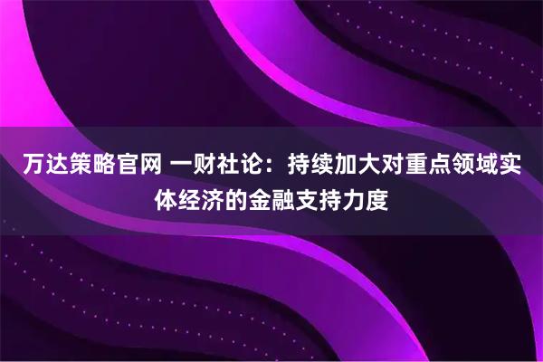 万达策略官网 一财社论：持续加大对重点领域实体经济的金融支持力度