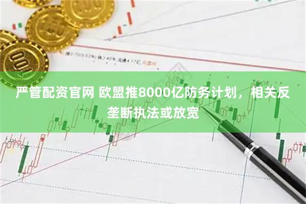 严管配资官网 欧盟推8000亿防务计划，相关反垄断执法或放宽