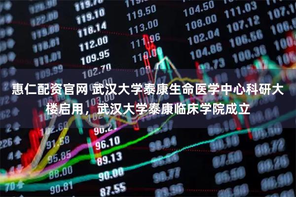 惠仁配资官网 武汉大学泰康生命医学中心科研大楼启用，武汉大学泰康临床学院成立