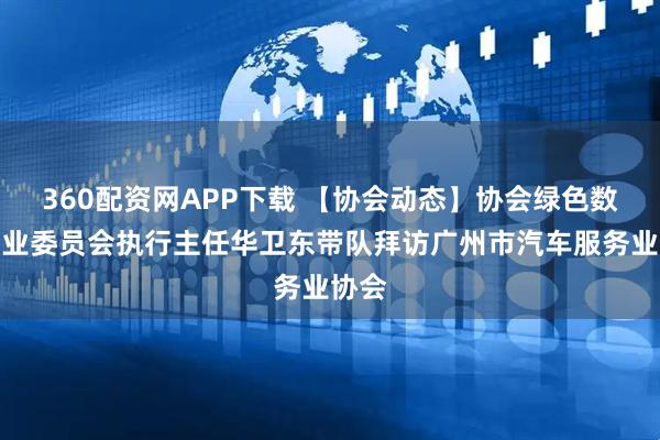 360配资网APP下载 【协会动态】协会绿色数字专业委员会执行主任华卫东带队拜访广州市汽车服务业协会