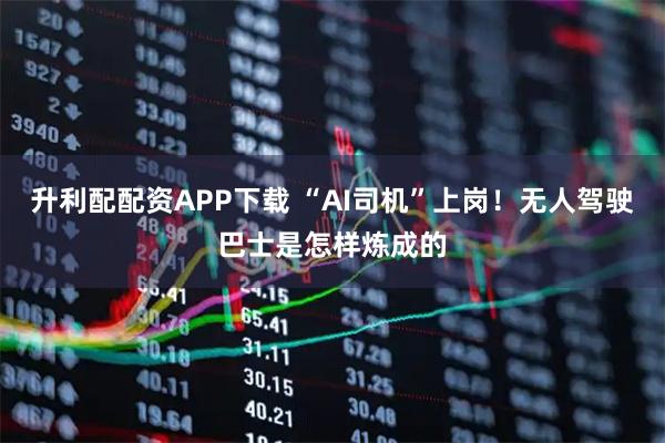 升利配配资APP下载 “AI司机”上岗！无人驾驶巴士是怎样炼成的
