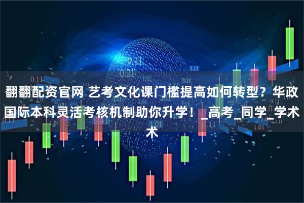 翻翻配资官网 艺考文化课门槛提高如何转型？华政国际本科灵活考核机制助你升学！_高考_同学_学术