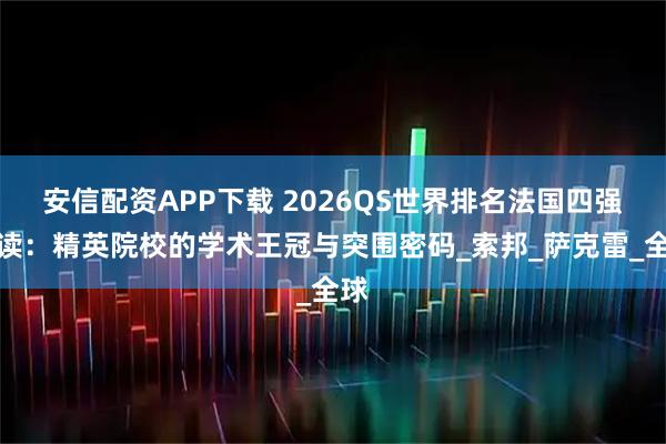 安信配资APP下载 2026QS世界排名法国四强解读：精英院校的学术王冠与突围密码_索邦_萨克雷_全球