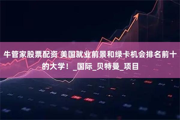 牛管家股票配资 美国就业前景和绿卡机会排名前十的大学！_国际_贝特曼_项目