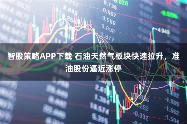 智股策略APP下载 石油天然气板块快速拉升，准油股份逼近涨停