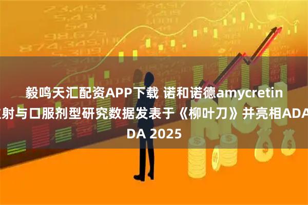 毅鸣天汇配资APP下载 诺和诺德amycretin皮下注射与口服剂型研究数据发表于《柳叶刀》并亮相ADA 2025