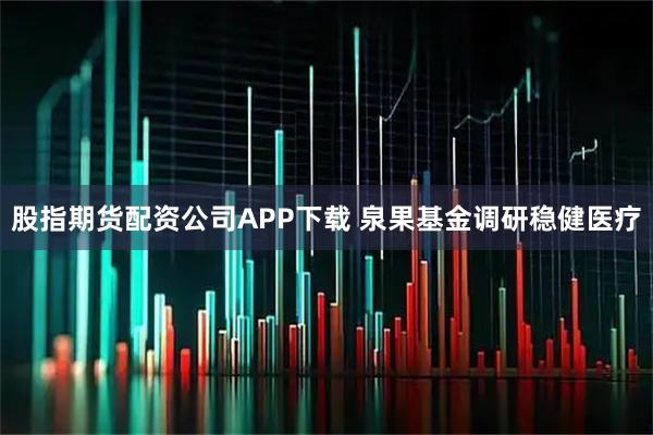 股指期货配资公司APP下载 泉果基金调研稳健医疗