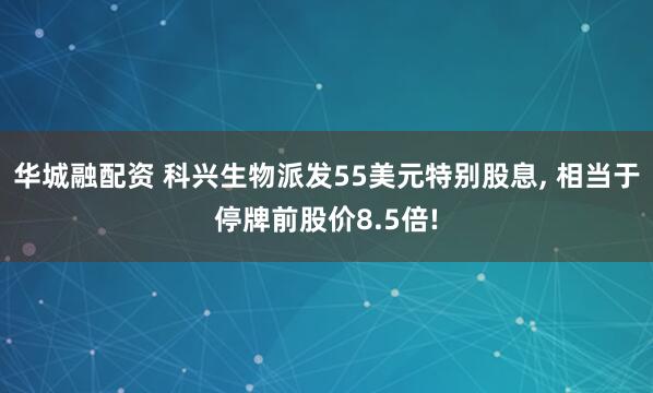 华城融配资 科兴生物派发55美元特别股息, 相当于停牌前股价8.5倍!