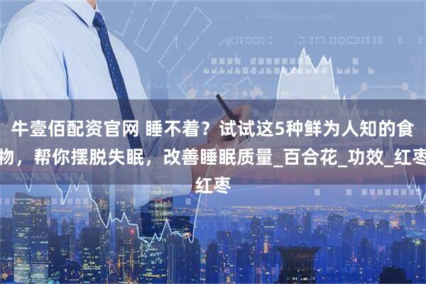 牛壹佰配资官网 睡不着？试试这5种鲜为人知的食物，帮你摆脱失眠，改善睡眠质量_百合花_功效_红枣