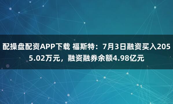配操盘配资APP下载 福斯特：7月3日融资买入2055.02万元，融资融券余额4.98亿元