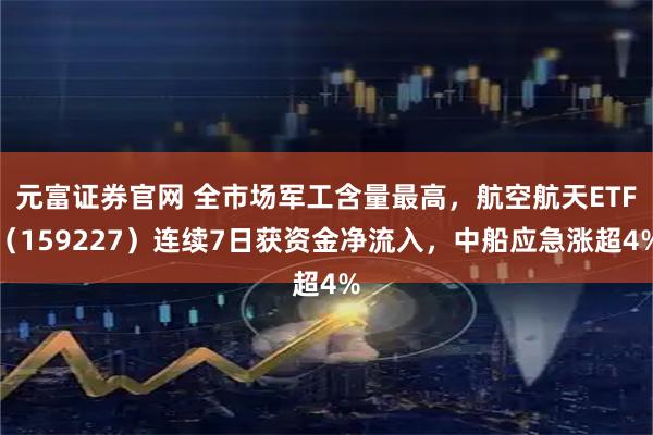元富证券官网 全市场军工含量最高，航空航天ETF（159227）连续7日获资金净流入，中船应急涨超4%