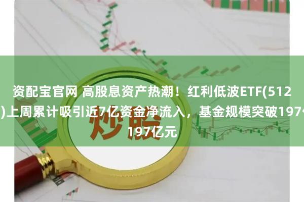 资配宝官网 高股息资产热潮！红利低波ETF(512890)上周累计吸引近7亿资金净流入，基金规模突破197亿元
