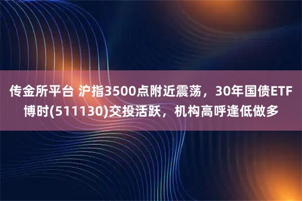 传金所平台 沪指3500点附近震荡，30年国债ETF博时(511130)交投活跃，机构高呼逢低做多