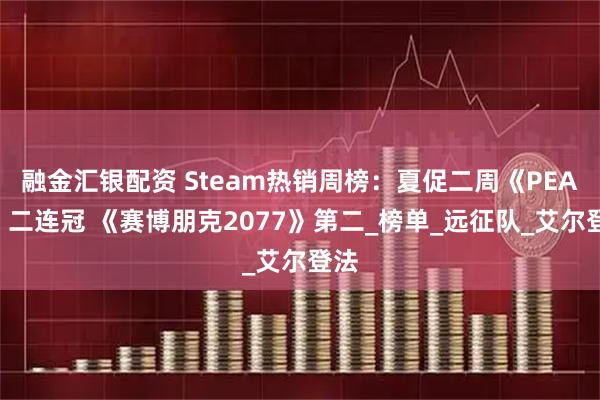 融金汇银配资 Steam热销周榜：夏促二周《PEAK》二连冠 《赛博朋克2077》第二_榜单_远征队_艾尔登法