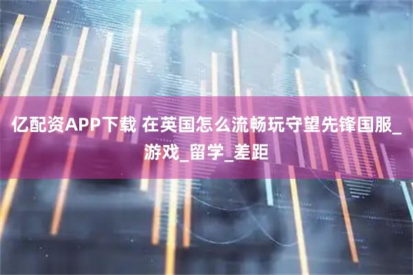 亿配资APP下载 在英国怎么流畅玩守望先锋国服_游戏_留学_差距