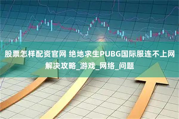 股票怎样配资官网 绝地求生PUBG国际服连不上网解决攻略_游戏_网络_问题