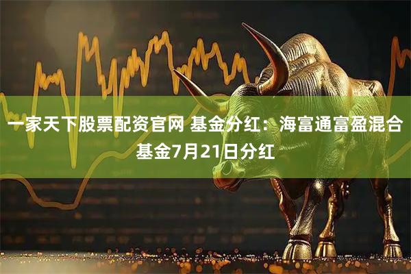 一家天下股票配资官网 基金分红：海富通富盈混合基金7月21日分红