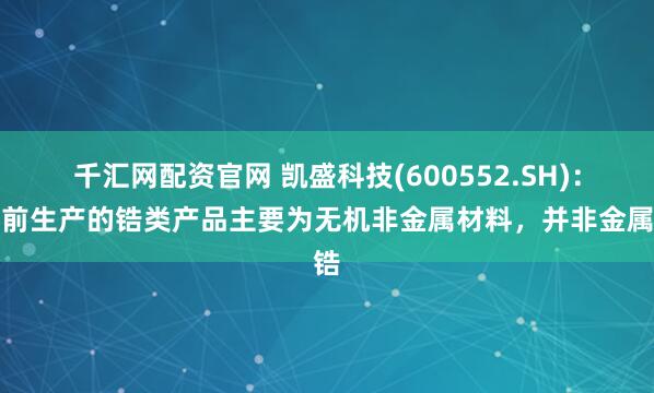 千汇网配资官网 凯盛科技(600552.SH)：目前生产的锆类产品主要为无机非金属材料，并非金属锆