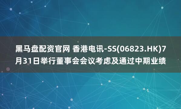 黑马盘配资官网 香港电讯-SS(06823.HK)7月31日举行董事会会议考虑及通过中期业绩
