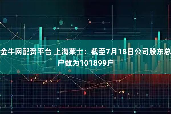 金牛网配资平台 上海莱士：截至7月18日公司股东总户数为101899户