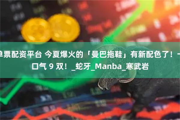 单票配资平台 今夏爆火的「曼巴拖鞋」有新配色了！一口气 9 双！_蛇牙_Manba_寒武岩