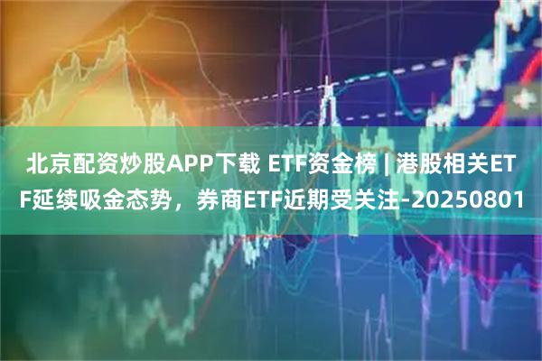 北京配资炒股APP下载 ETF资金榜 | 港股相关ETF延续吸金态势，券商ETF近期受关注-20250801