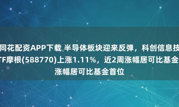 同花配资APP下载 半导体板块迎来反弹，科创信息技术ETF摩根(588770)上涨1.11%，近2周涨幅居可比基金首位