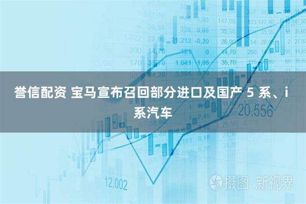 誉信配资 宝马宣布召回部分进口及国产 5 系、i 系汽车