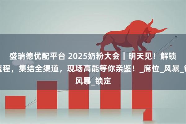 盛瑞德优配平台 2025奶粉大会｜明天见！解锁全流程，集结全渠道，现场高能等你亲鉴！_席位_风暴_锁定