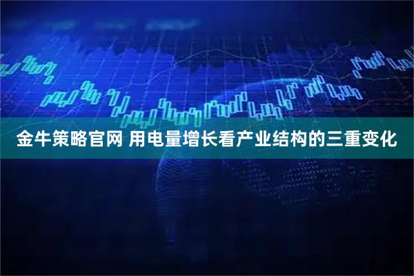 金牛策略官网 用电量增长看产业结构的三重变化
