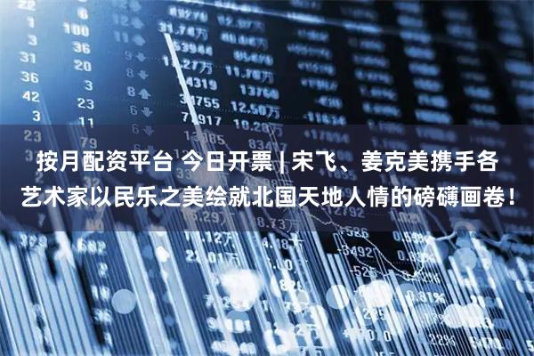 按月配资平台 今日开票 | 宋飞、姜克美携手各艺术家以民乐之美绘就北国天地人情的磅礴画卷！