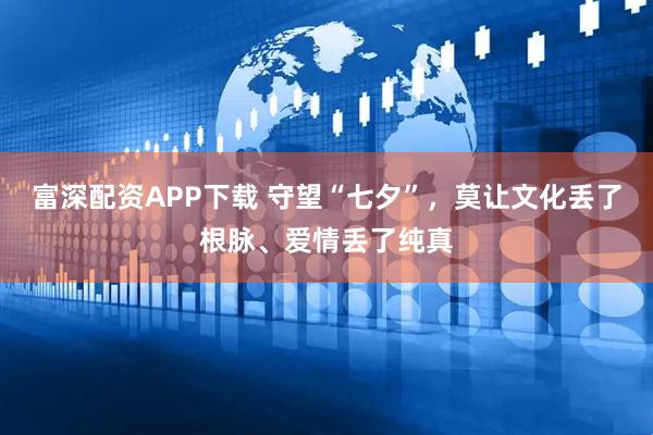 富深配资APP下载 守望“七夕”,莫让文化丢了根脉、爱情丢了纯真
