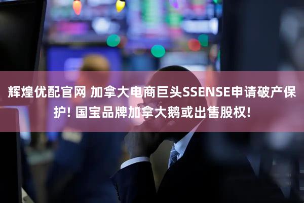 辉煌优配官网 加拿大电商巨头SSENSE申请破产保护! 国宝品牌加拿大鹅或出售股权!