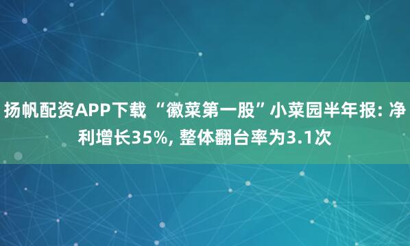 扬帆配资APP下载 “徽菜第一股”小菜园半年报: 净利增长35%, 整体翻台率为3.1次