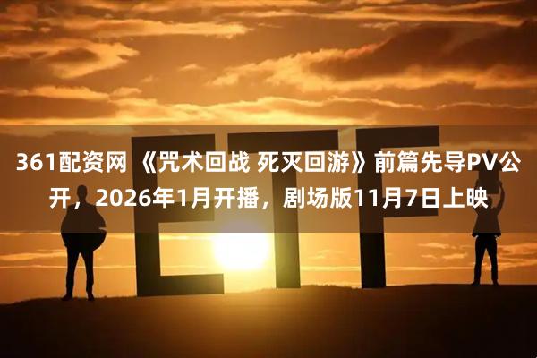 361配资网 《咒术回战 死灭回游》前篇先导PV公开,2026年1月开播,剧场版11月7日上映
