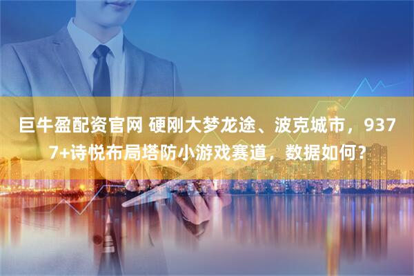 巨牛盈配资官网 硬刚大梦龙途、波克城市，9377+诗悦布局塔防小游戏赛道，数据如何？