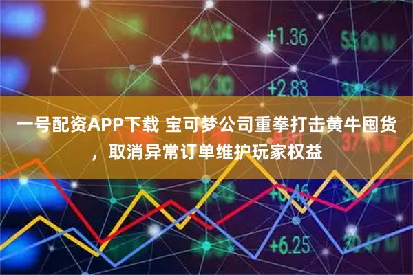 一号配资APP下载 宝可梦公司重拳打击黄牛囤货，取消异常订单维护玩家权益